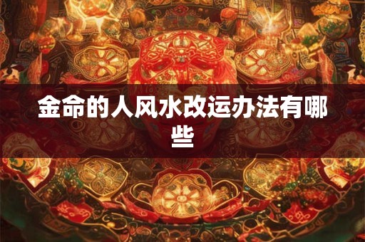 金命的人风水改运办法有哪些 金命的人风水改运办法有哪些