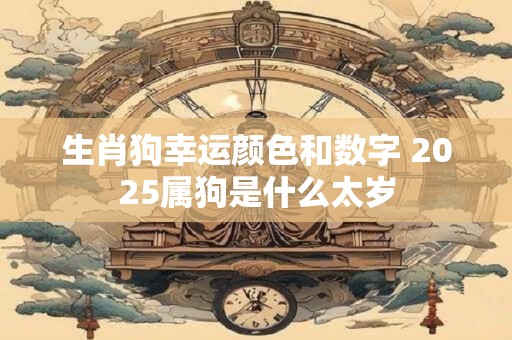 生肖狗幸运颜色和数字 2025属狗是什么太岁