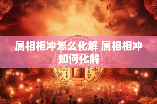 属相相冲怎么化解 属相相冲如何化解