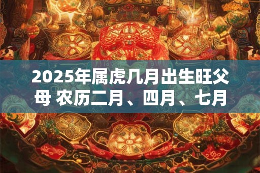 2025年属虎几月出生旺父母 农历二月、四月、七月