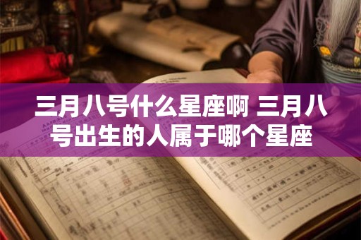 三月八号什么星座啊 三月八号出生的人属于哪个星座