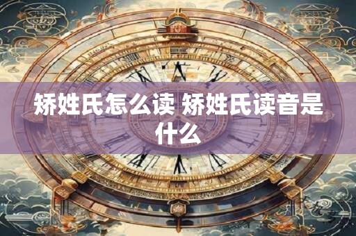 矫姓氏怎么读 矫姓氏读音是什么