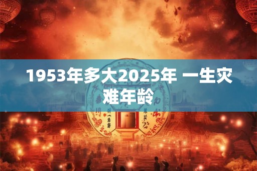 1953年多大2025年 一生灾难年龄