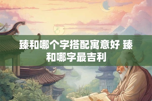 臻和哪个字搭配寓意好 臻和哪字最吉利