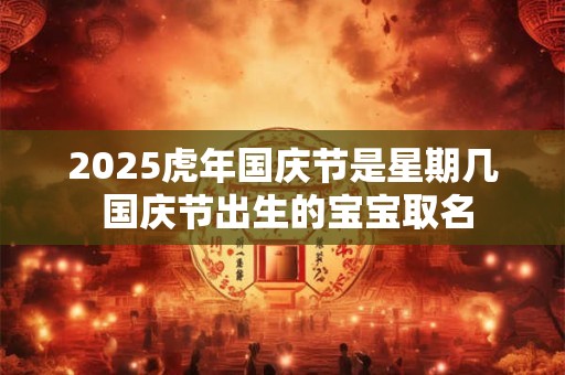 2025虎年国庆节是星期几 国庆节出生的宝宝取名