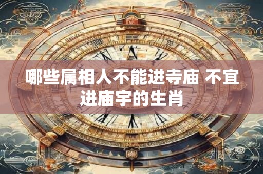 哪些属相人不能进寺庙 不宜进庙宇的生肖