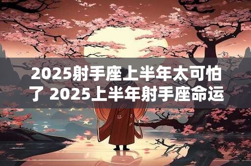 2025射手座上半年太可怕了 2025上半年射手座命运凶险
