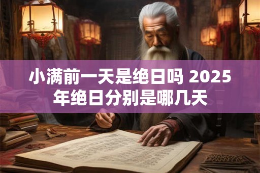 小满前一天是绝日吗 2025年绝日分别是哪几天