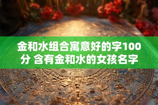 金和水组合寓意好的字100分 含有金和水的女孩名字