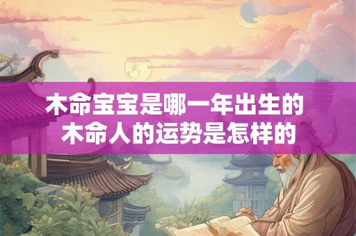 木命宝宝是哪一年出生的 木命人的运势是怎样的
