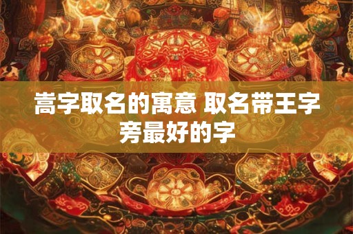 嵩字取名的寓意 取名带王字旁最好的字 嵩字取名的寓意 取名带王字旁最好的字