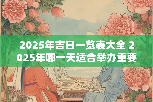 2025年吉日一览表大全 2025年哪一天适合举办重要活动完整榜单来袭