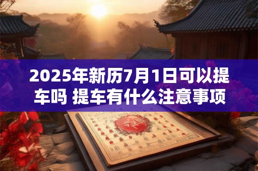 2026年新历7月1日可以提车吗 提车有什么注意事项