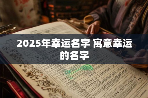 2025年幸运名字 寓意幸运的名字