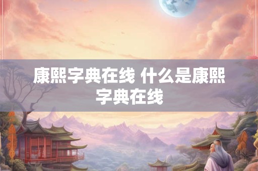 康熙字典在线 什么是康熙字典在线