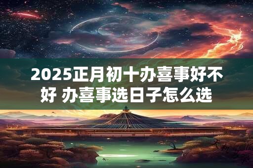 2025正月初十办喜事好不好 办喜事选日子怎么选