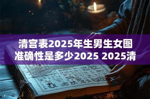 清宫表2025年生男生女图准确性是多少2025 2025清宫表准确性如何