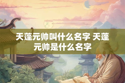 天蓬元帅叫什么名字 天蓬元帅是什么名字