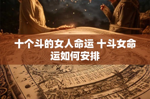 十个斗的女人命运 十斗女命运如何安排
