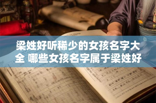 梁姓好听稀少的女孩名字大全 哪些女孩名字属于梁姓好听稀少的名字