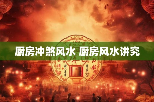 厨房冲煞风水 厨房风水讲究