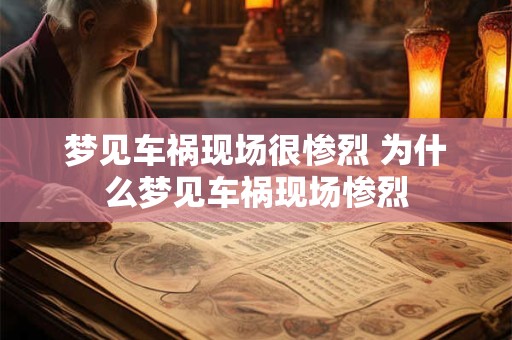 梦见车祸现场很惨烈 为什么梦见车祸现场惨烈