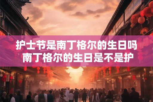 护士节是南丁格尔的生日吗 南丁格尔的生日是不是护士节