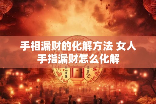 手相漏财的化解方法 女人手指漏财怎么化解