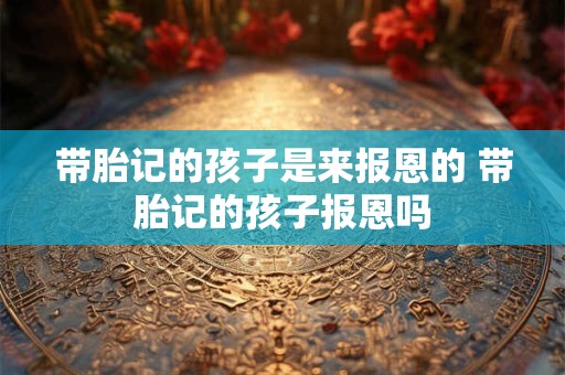 带胎记的孩子是来报恩的 带胎记的孩子报恩吗