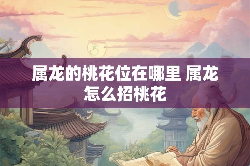 属龙的桃花位在哪里 属龙怎么招桃花