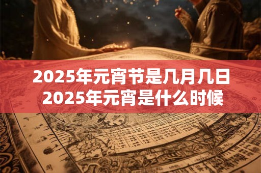 2025年元宵节是几月几日 2025年元宵是什么时候