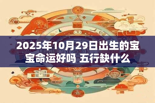 2025年10月29日出生的宝宝命运好吗 五行缺什么