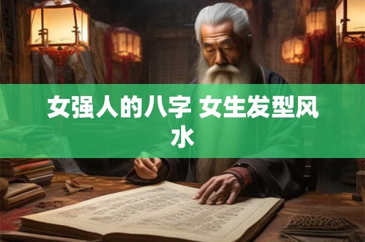 女强人的八字 女生发型风水