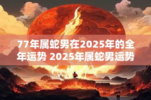 77年属蛇男在2025年的全年运势 2025年属蛇男运势如何