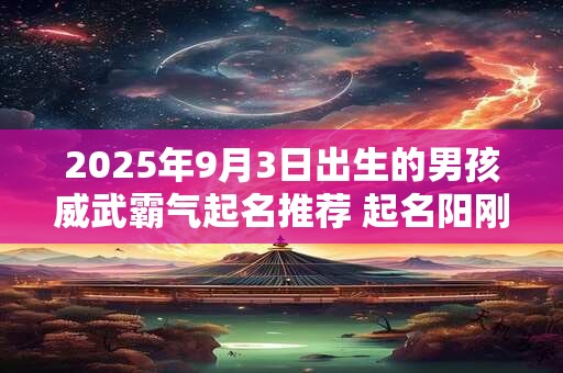 2025年9月3日出生的男孩威武霸气起名推荐 起名阳刚硬气的最佳字
