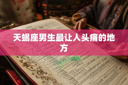 天蝎座男生最让人头痛的地方