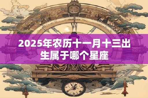 2025年农历十一月十三出生属于哪个星座