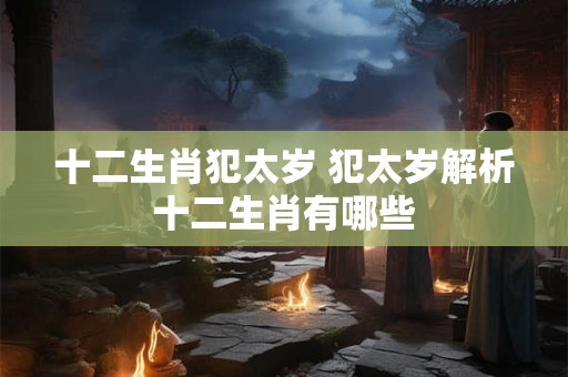 十二生肖犯太岁 犯太岁解析十二生肖有哪些