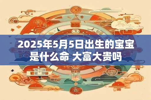 2025年5月5日出生的宝宝是什么命 大富大贵吗