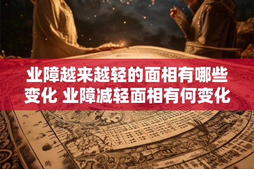 业障越来越轻的面相有哪些变化 业障减轻面相有何变化