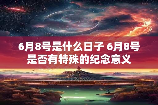 6月8号是什么日子 6月8号是否有特殊的纪念意义