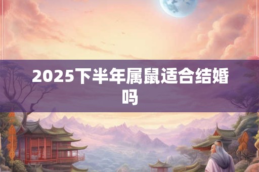 2025下半年属鼠适合结婚吗