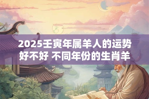 2025壬寅年属羊人的运势好不好 不同年份的生肖羊
