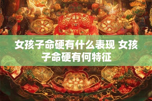 女孩子命硬有什么表现 女孩子命硬有何特征