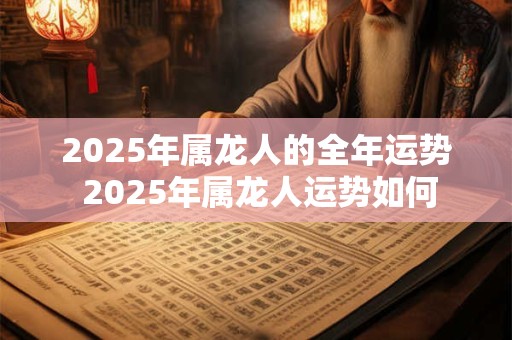 2025年属龙人的全年运势 2025年属龙人运势如何