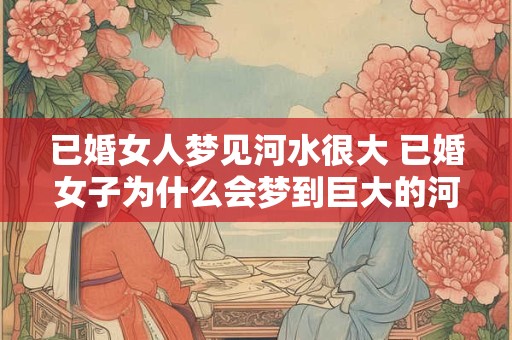 已婚女人梦见河水很大 已婚女子为什么会梦到巨大的河水