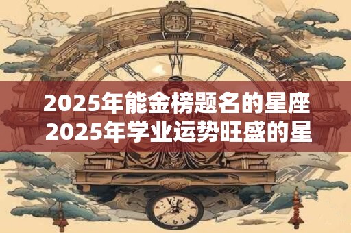2025年能金榜题名的星座 2025年学业运势旺盛的星座