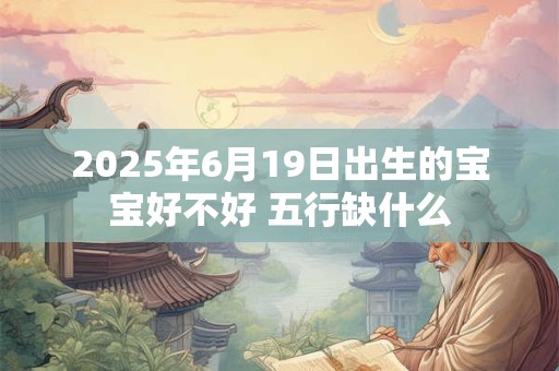 2025年6月19日出生的宝宝好不好 五行缺什么