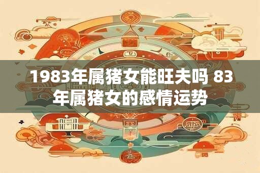 1983年属猪女能旺夫吗 83年属猪女的感情运势