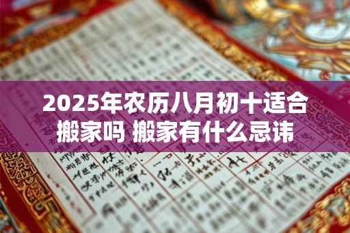 2025年农历八月初十适合搬家吗 搬家有什么忌讳 2025年农历八月初十适合搬家吗 搬家有什么忌讳